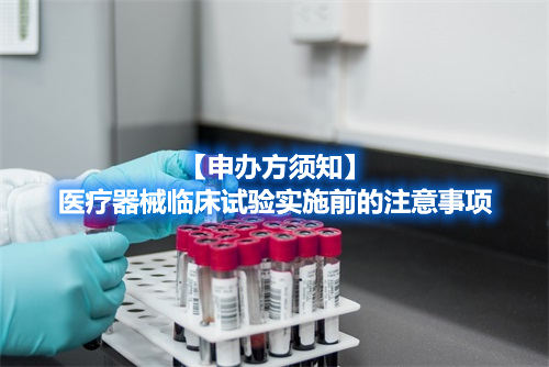 【申办方须知】医疗器械临床试验实施前的注意事项(图1)