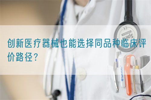 创新医疗器械也能选择同品种临床评价路径？(图1)