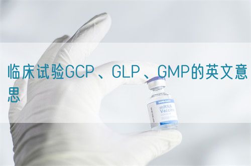 临床试验GCP、GLP、GMP的英文意思(图1)