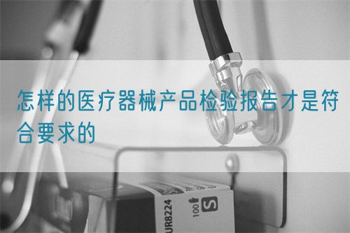 怎样的医疗器械产品检验报告才是符合要求的(图1)